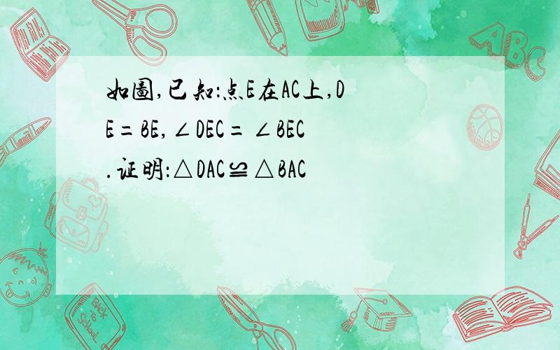 如图,已知：点E在AC上,DE=BE,∠DEC=∠BEC.证明：△DAC≌△BAC