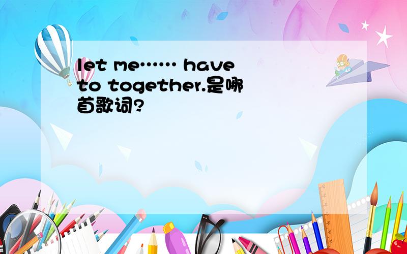 let me…… have to together.是哪首歌词?