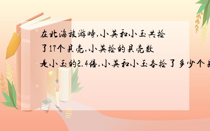 在北海旅游时,小英和小玉共捡了17个贝壳,小英捡的贝壳数是小玉的2.4倍,小英和小玉各捡了多少个贝壳?（列方程）