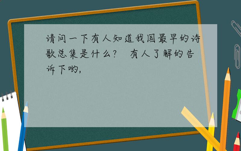 请问一下有人知道我国最早的诗歌总集是什么?　有人了解的告诉下哟,