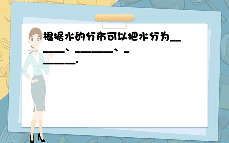 根据水的分布可以把水分为______、_______、_______.