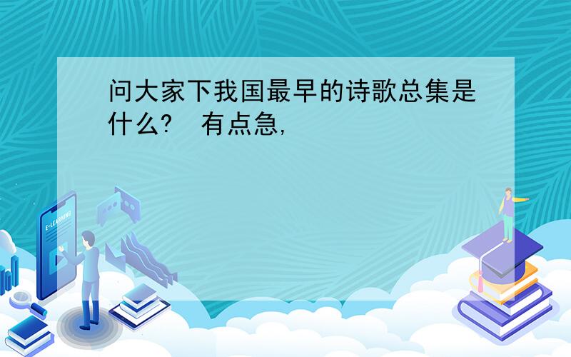 问大家下我国最早的诗歌总集是什么?　有点急,