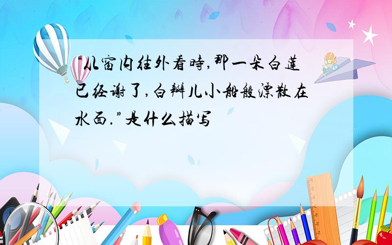 “从窗内往外看时,那一朵白莲已经谢了,白瓣儿小船般漂散在水面.”是什么描写