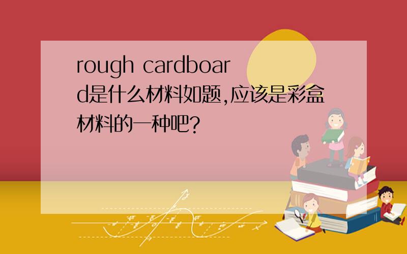 rough cardboard是什么材料如题,应该是彩盒材料的一种吧?