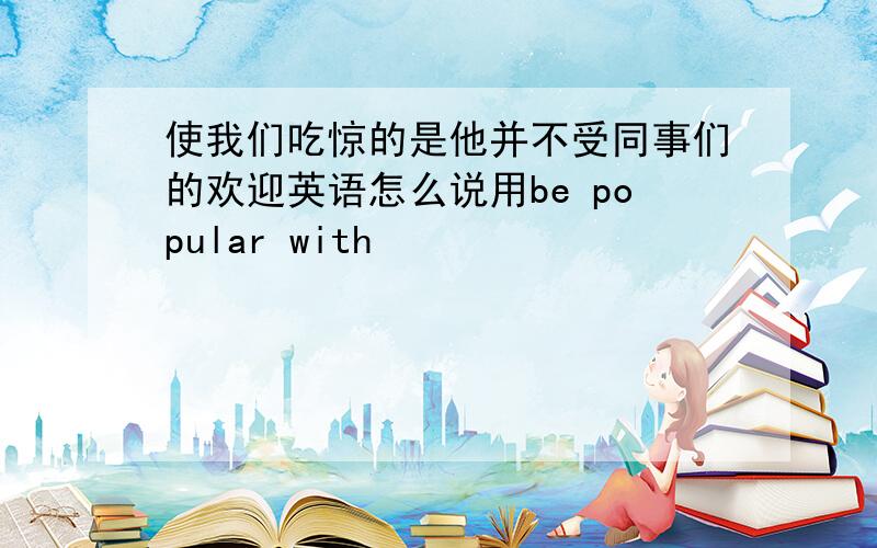 使我们吃惊的是他并不受同事们的欢迎英语怎么说用be popular with