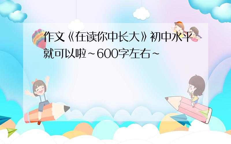 作文《在读你中长大》初中水平就可以啦~600字左右~