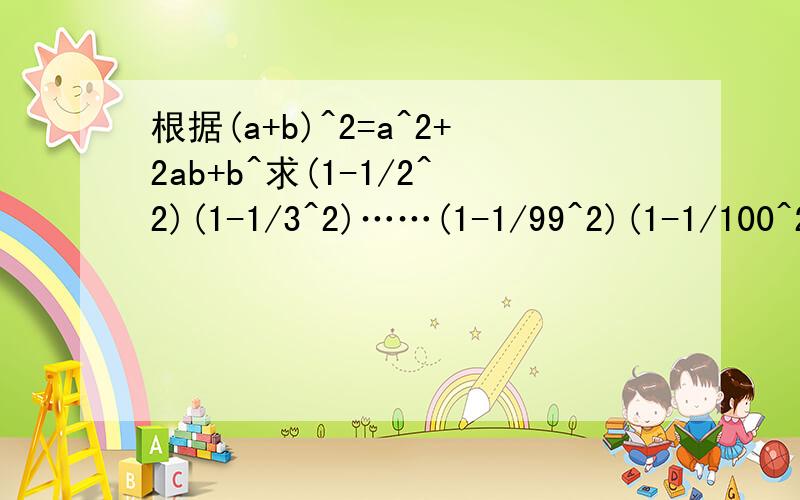 根据(a+b)^2=a^2+2ab+b^求(1-1/2^2)(1-1/3^2)……(1-1/99^2)(1-1/100^2)
