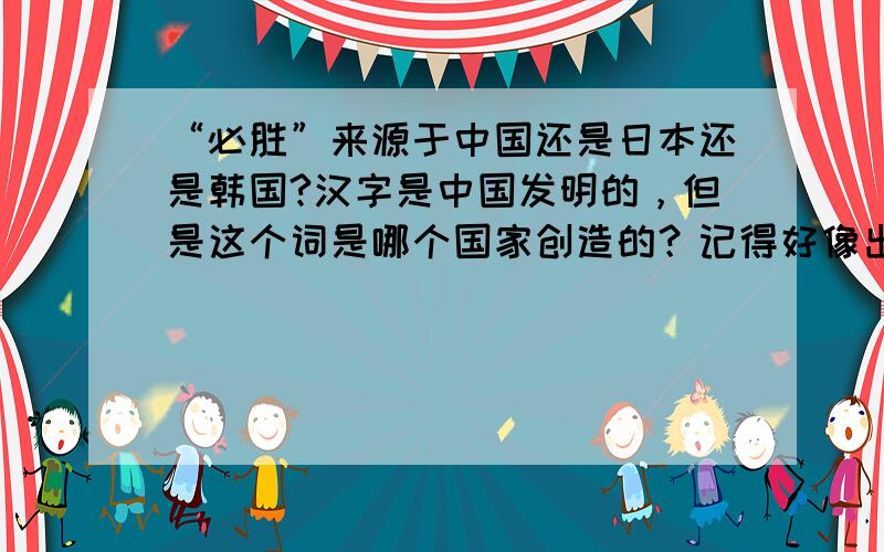 “必胜”来源于中国还是日本还是韩国?汉字是中国发明的，但是这个词是哪个国家创造的？记得好像出自二战时期的日本吧，有确切的出处吗，不要凭感情用事。