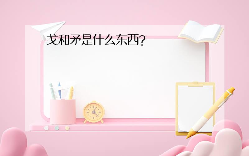 戈和矛是什么东西?