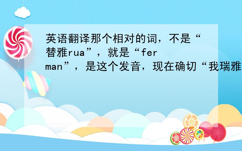 英语翻译那个相对的词，不是“替雅rua”，就是“fer man”，是这个发音，现在确切“我瑞雅”是印尼文化里面的