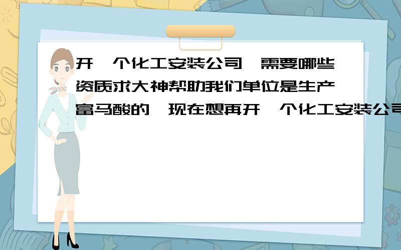 开一个化工安装公司,需要哪些资质求大神帮助我们单位是生产富马酸的,现在想再开一个化工安装公司,即安装我们的富马酸流程,请问开这样一个公司需要哪些资质,才可以另申请办一个营业