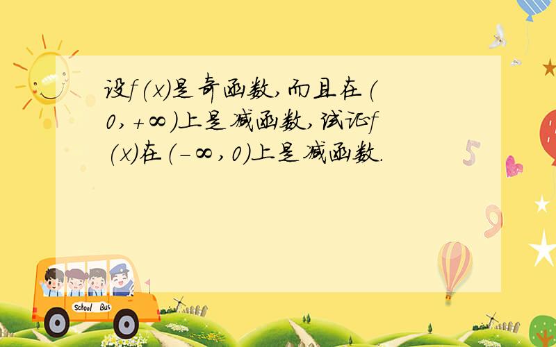 设f(x)是奇函数,而且在(0,＋∞）上是减函数,试证f(x)在（－∞,0）上是减函数.