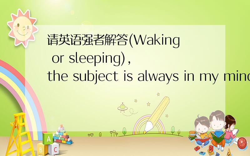 请英语强者解答(Waking or sleeping),the subject is always in my mind.这是一道单选题的句子,为什么是waking or sleeping呢?我一直想不通.I don't know whether you happen to( have been told )that I'am going to study abroad this Ju