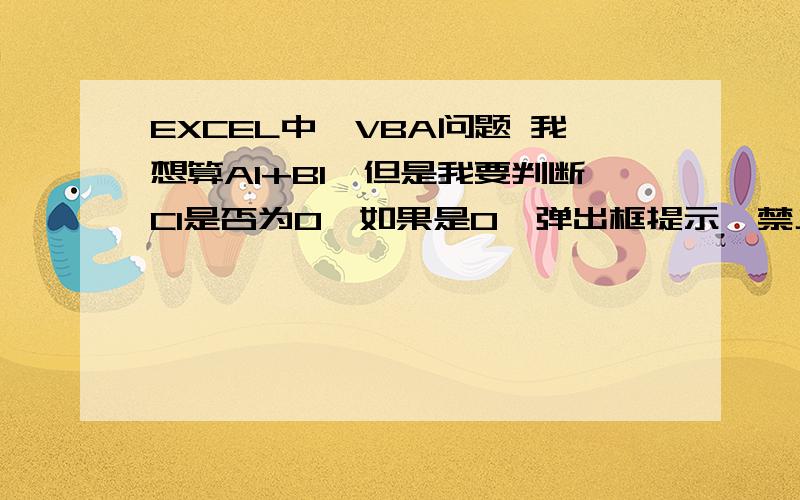 EXCEL中,VBA问题 我想算A1+B1,但是我要判断C1是否为0,如果是0,弹出框提示,禁止我算A1+B1,如果不为0EXCEL中,我想算A1+B1,但是我要判断C1是否为0,如果是0,弹出框提示,禁止我算A1+B1,如果不为0,则通过.这