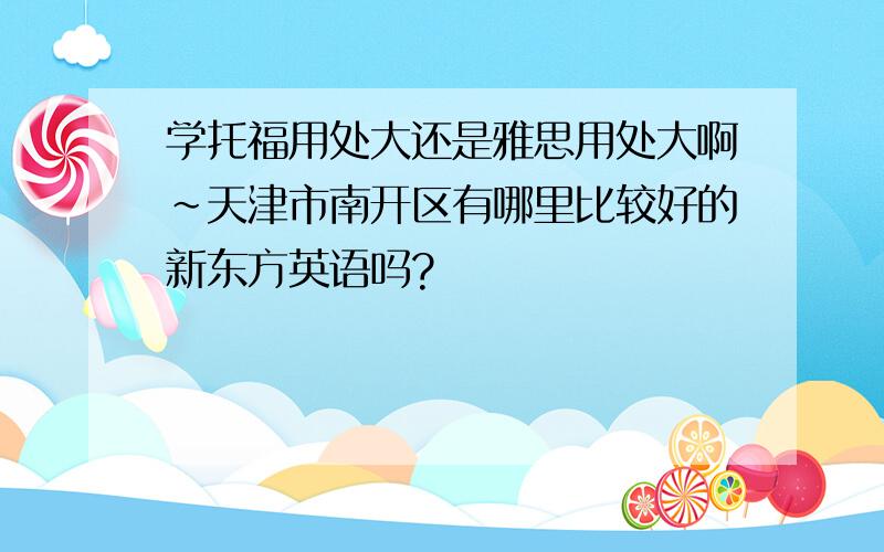 学托福用处大还是雅思用处大啊～天津市南开区有哪里比较好的新东方英语吗?