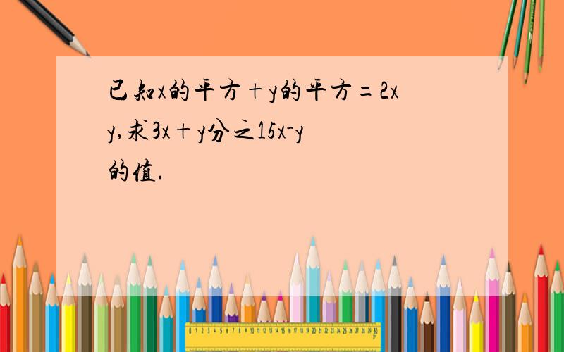 已知x的平方+y的平方=2xy,求3x+y分之15x-y的值.