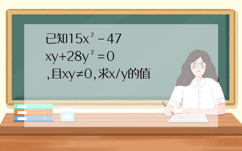 已知15x²-47xy+28y²＝0,且xy≠0,求x/y的值