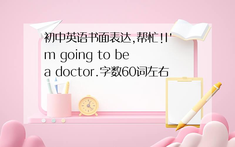 初中英语书面表达,帮忙!I'm going to be a doctor.字数60词左右