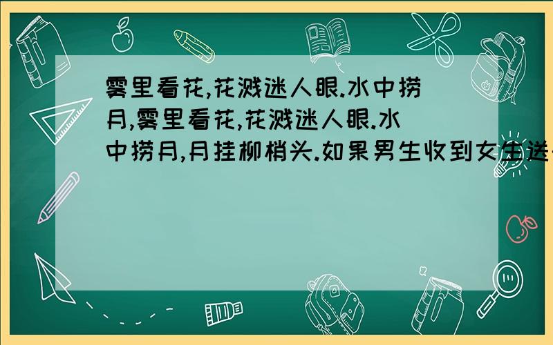 雾里看花,花溅迷人眼.水中捞月,雾里看花,花溅迷人眼.水中捞月,月挂柳梢头.如果男生收到女生送的这几句话代表什么