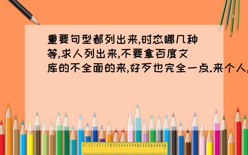 重要句型都列出来,时态哪几种等,求人列出来,不要拿百度文库的不全面的来,好歹也完全一点.来个人,我一直都在,会有分的!