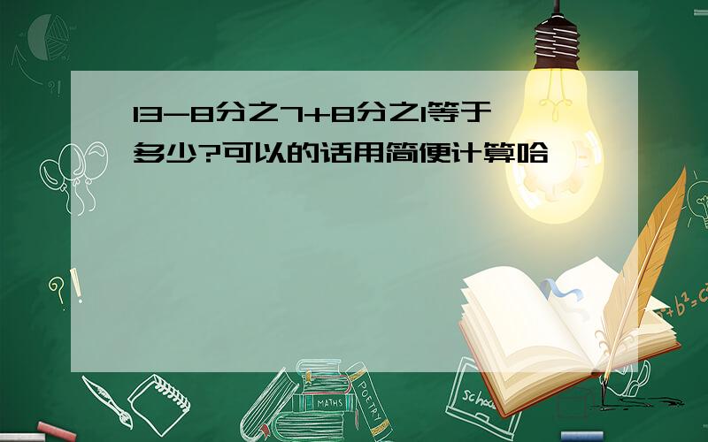 13-8分之7+8分之1等于多少?可以的话用简便计算哈