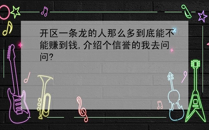 开区一条龙的人那么多到底能不能赚到钱,介绍个信誉的我去问问?