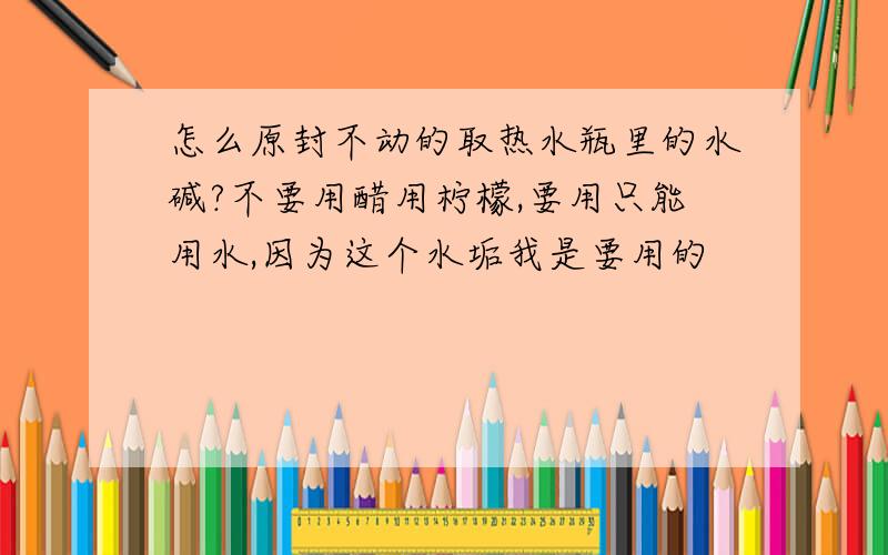 怎么原封不动的取热水瓶里的水碱?不要用醋用柠檬,要用只能用水,因为这个水垢我是要用的