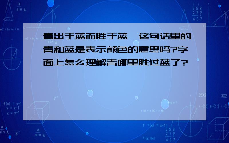 青出于蓝而胜于蓝,这句话里的青和蓝是表示颜色的意思吗?字面上怎么理解青哪里胜过蓝了?