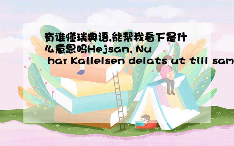 有谁懂瑞典语,能帮我看下是什么意思吗Hejsan, Nu har Kallelsen delats ut till samtliga hushåll på Tranebergs Strand. Som ni kan se så kan man endera anmäla sig via mail till mig eller Mikael, alternativt fylla i t