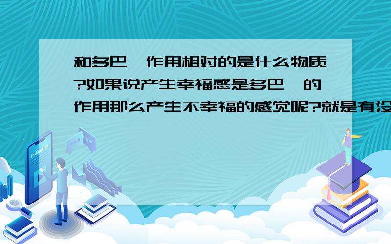 和多巴胺作用相对的是什么物质?如果说产生幸福感是多巴胺的作用那么产生不幸福的感觉呢?就是有没有一个物质让人感到悲伤～