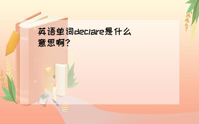 英语单词declare是什么意思啊?