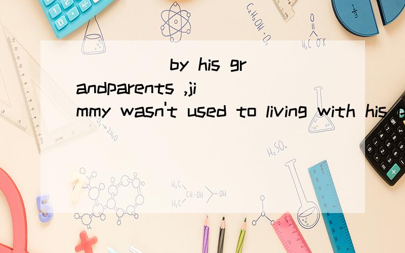 _____by his grandparents ,jimmy wasn't used to living with his parents. A to bring up B to be brought upC brought up C being brought up答案是C'为什么呢'?