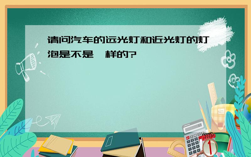 请问汽车的远光灯和近光灯的灯泡是不是一样的?