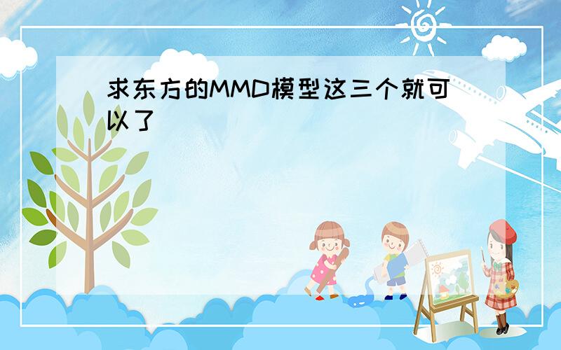 求东方的MMD模型这三个就可以了