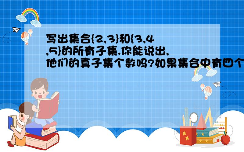 写出集合{2,3}和{3,4,5}的所有子集.你能说出,他们的真子集个数吗?如果集合中有四个元素,他的子集和真子集个数分别是多少?