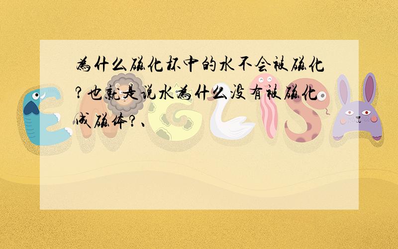 为什么磁化杯中的水不会被磁化?也就是说水为什么没有被磁化成磁体?、