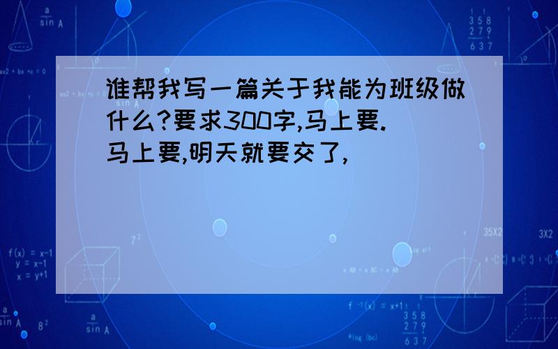 谁帮我写一篇关于我能为班级做什么?要求300字,马上要.马上要,明天就要交了,