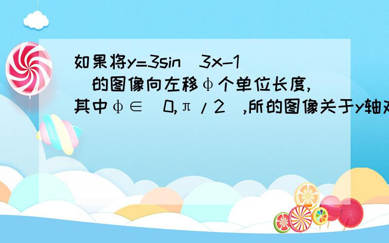 如果将y=3sin(3x-1)的图像向左移φ个单位长度,其中φ∈(0,π/2),所的图像关于y轴对称,那么φ=