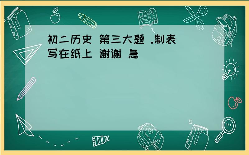 初二历史 第三大题 .制表 写在纸上 谢谢 急