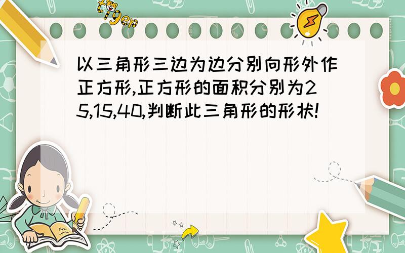 以三角形三边为边分别向形外作正方形,正方形的面积分别为25,15,40,判断此三角形的形状!