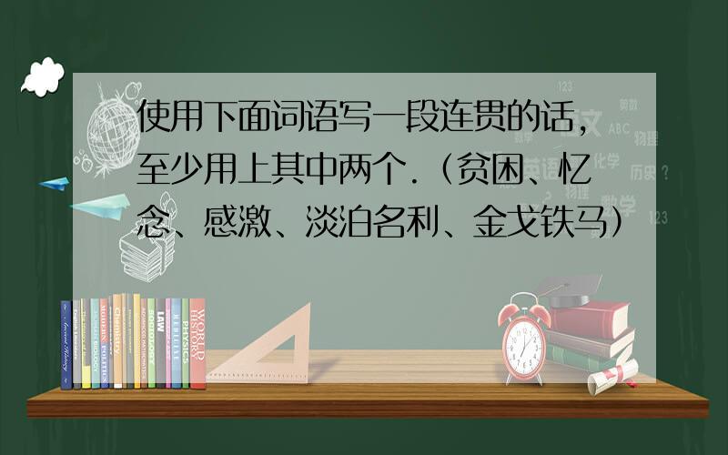 使用下面词语写一段连贯的话,至少用上其中两个.（贫困、忆念、感激、淡泊名利、金戈铁马）