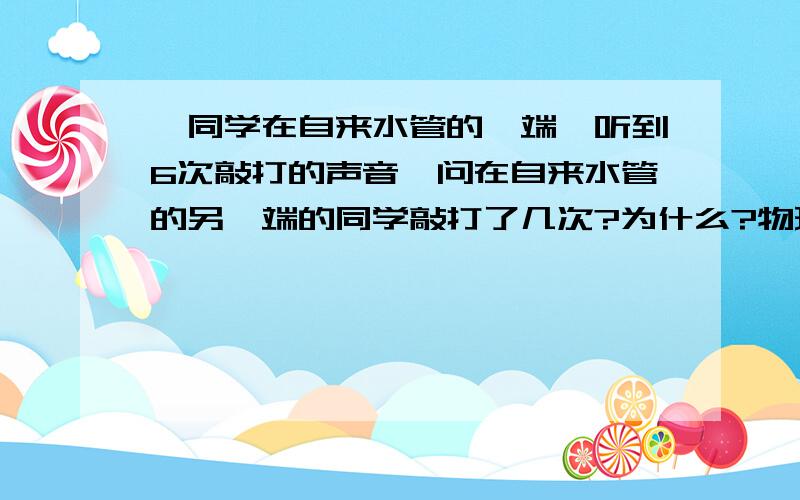 一同学在自来水管的一端,听到6次敲打的声音,问在自来水管的另一端的同学敲打了几次?为什么?物理题,快点吖,要写出理由尽量详细点