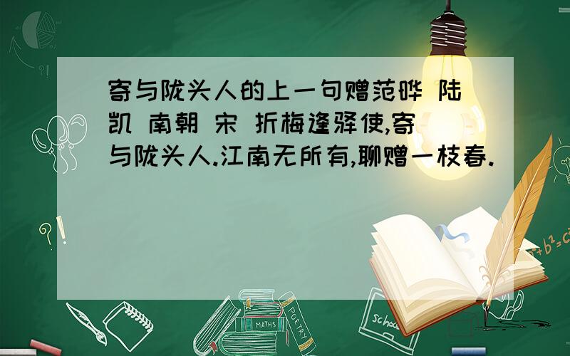 寄与陇头人的上一句赠范晔 陆凯 南朝 宋 折梅逢驿使,寄与陇头人.江南无所有,聊赠一枝春.