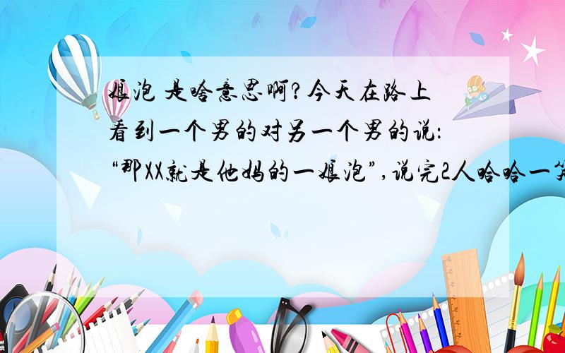 娘泡 是啥意思啊?今天在路上看到一个男的对另一个男的说：“那XX就是他妈的一娘泡”,说完2人哈哈一笑.所以.那是啥意思啊