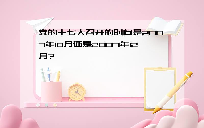 党的十七大召开的时间是2007年10月还是2007年12月?