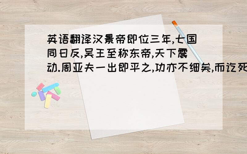 英语翻译汉景帝即位三年,七国同日反,吴王至称东帝,天下震动.周亚夫一出即平之,功亦不细矣,而讫死於非罪.景帝虽未为仁君,然亦非好杀卿大夫者,何独至亚夫而忍为之?窃尝原其说,亚夫之为