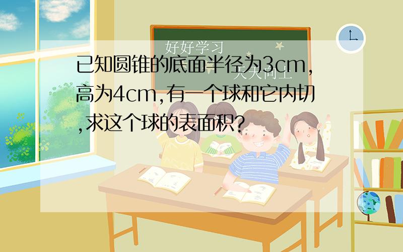 已知圆锥的底面半径为3cm,高为4cm,有一个球和它内切,求这个球的表面积?