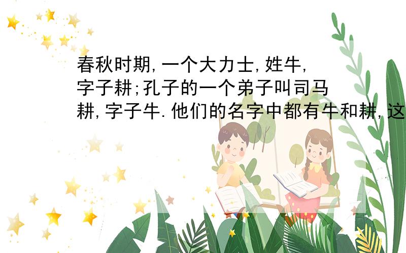 春秋时期,一个大力士,姓牛,字子耕;孔子的一个弟子叫司马耕,字子牛.他们的名字中都有牛和耕,这说明了什么A 当时牛是人们心中的图腾.B 想得到牛神的庇护.C 牛耕在当时的发展.D 希望能像牛