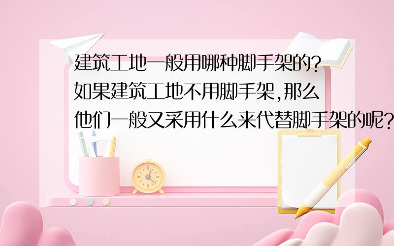 建筑工地一般用哪种脚手架的?如果建筑工地不用脚手架,那么他们一般又采用什么来代替脚手架的呢?那些的拆装及租用费用大概怎么算的?