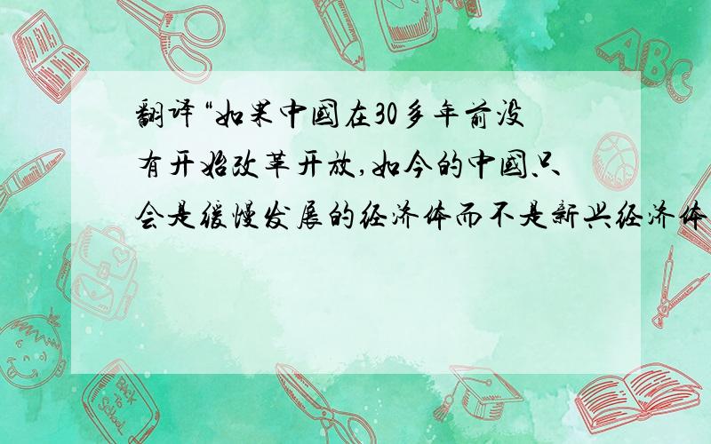 翻译“如果中国在30多年前没有开始改革开放,如今的中国只会是缓慢发展的经济体而不是新兴经济体的代表.